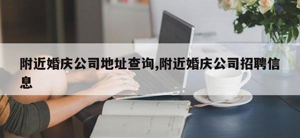 附近婚庆公司地址查询,附近婚庆公司招聘信息