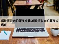 婚纱摄影大约要多少钱,婚纱摄影大约要多少钱呢