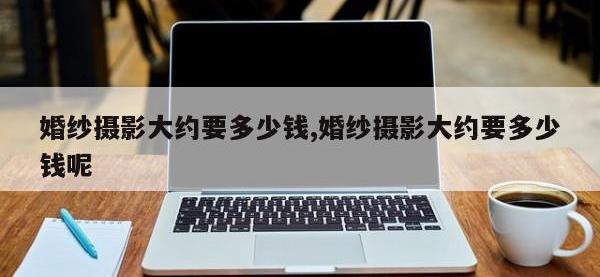 婚纱摄影大约要多少钱,婚纱摄影大约要多少钱呢