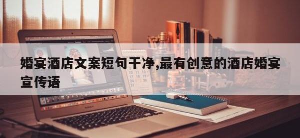 婚宴酒店文案短句干净,最有创意的酒店婚宴宣传语