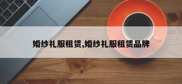 婚纱礼服租赁,婚纱礼服租赁品牌