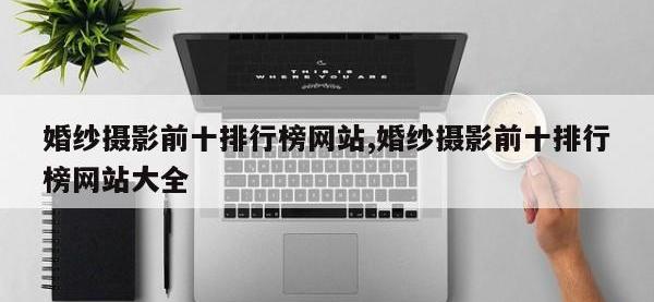 婚纱摄影前十排行榜网站,婚纱摄影前十排行榜网站大全