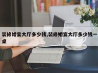 装修婚宴大厅多少钱,装修婚宴大厅多少钱一桌
