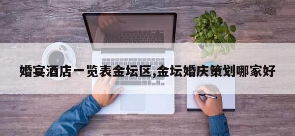 婚宴酒店一览表金坛区,金坛婚庆策划哪家好