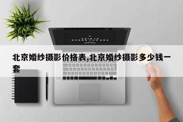 北京婚纱摄影价格表,北京婚纱摄影多少钱一套