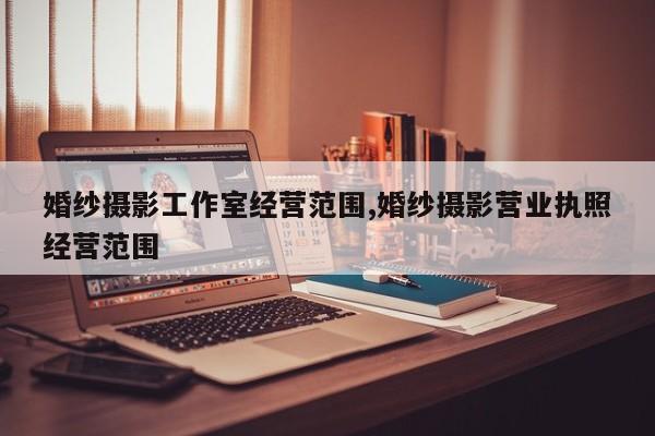 婚纱摄影工作室经营范围,婚纱摄影营业执照经营范围