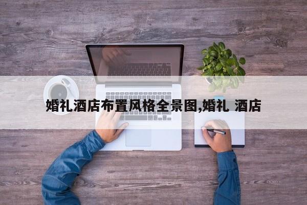 婚礼酒店布置风格全景图,婚礼 酒店