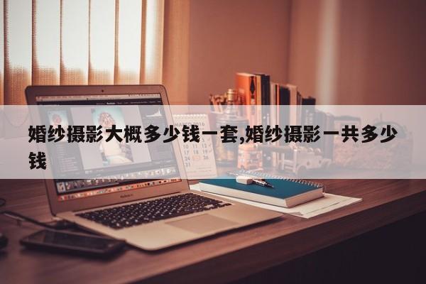 婚纱摄影大概多少钱一套,婚纱摄影一共多少钱