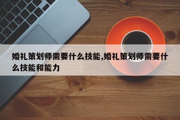 婚礼策划师需要什么技能,婚礼策划师需要什么技能和能力