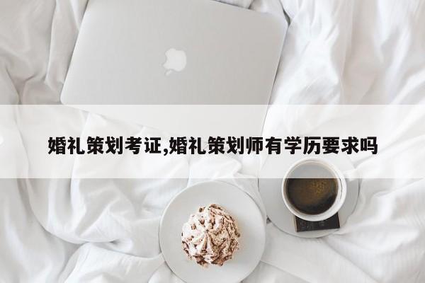 婚礼策划考证,婚礼策划师有学历要求吗