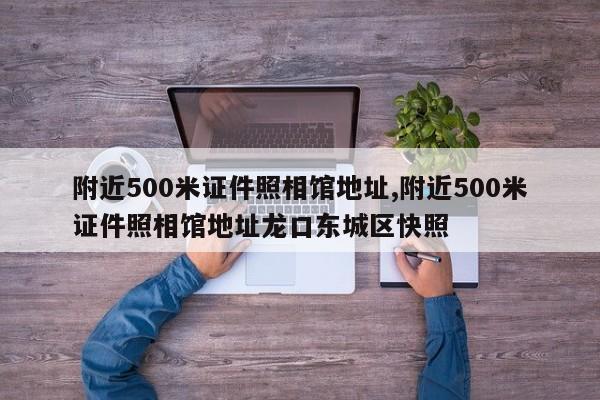 附近500米证件照相馆地址,附近500米证件照相馆地址龙口东城区快照